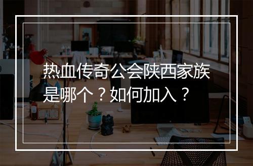 热血传奇公会陕西家族是哪个？如何加入？