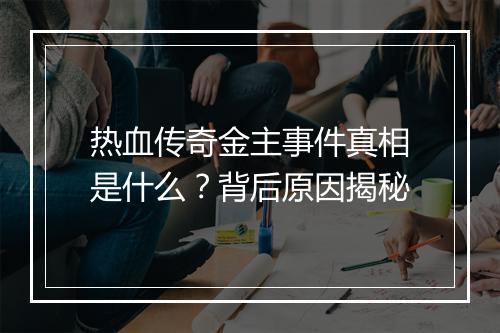 热血传奇金主事件真相是什么？背后原因揭秘