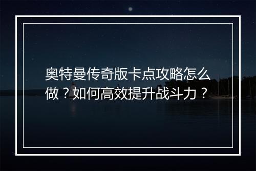奥特曼传奇版卡点攻略怎么做？如何高效提升战斗力？