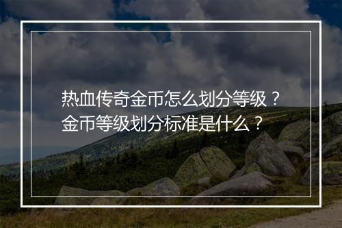 热血传奇金币怎么划分等级？金币等级划分标准是什么？
