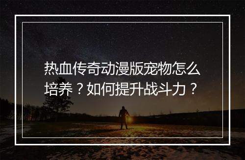 热血传奇动漫版宠物怎么培养？如何提升战斗力？
