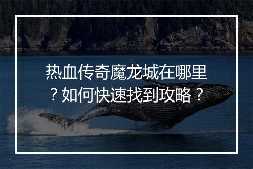 热血传奇魔龙城在哪里？如何快速找到攻略？