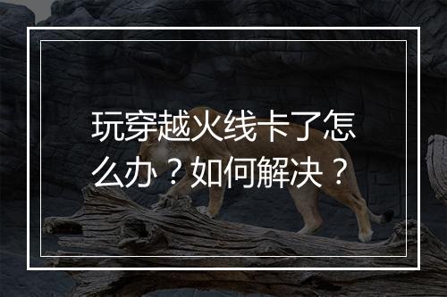 玩穿越火线卡了怎么办？如何解决？