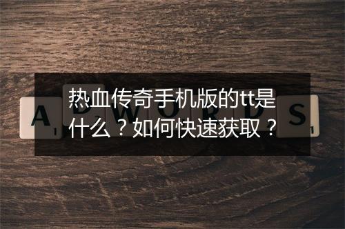 热血传奇手机版的tt是什么？如何快速获取？