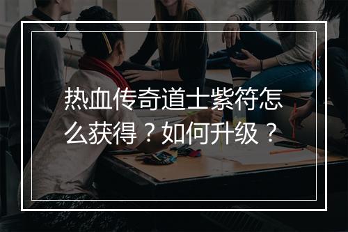 热血传奇道士紫符怎么获得？如何升级？