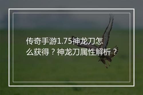 传奇手游1.75神龙刀怎么获得？神龙刀属性解析？