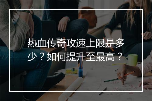 热血传奇攻速上限是多少？如何提升至最高？