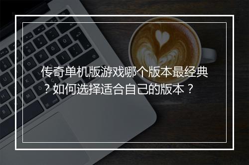 传奇单机版游戏哪个版本最经典？如何选择适合自己的版本？