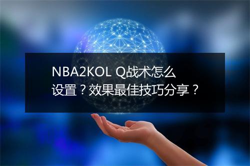 NBA2KOL Q战术怎么设置？效果最佳技巧分享？
