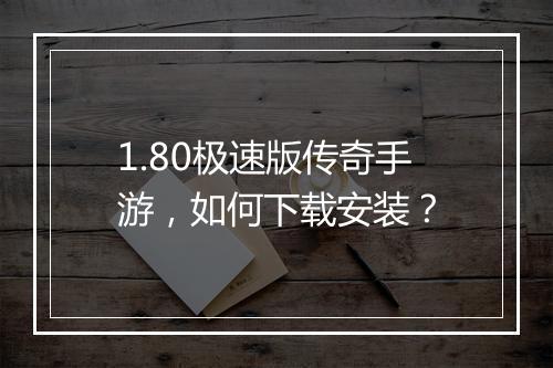 1.80极速版传奇手游，如何下载安装？