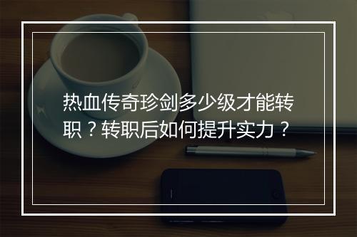 热血传奇珍剑多少级才能转职？转职后如何提升实力？