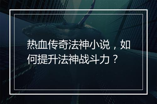 热血传奇法神小说,如何提升法神战斗力?