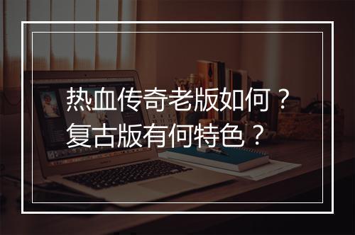 热血传奇老版如何？复古版有何特色？