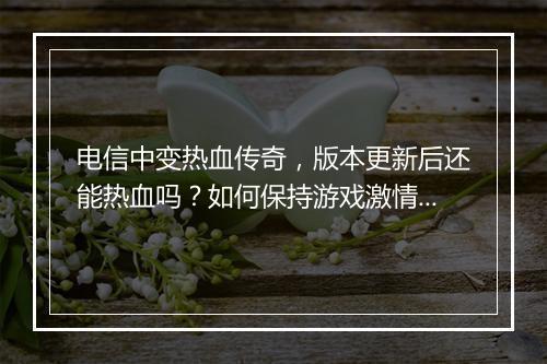 电信中变热血传奇，版本更新后还能热血吗？如何保持游戏激情？