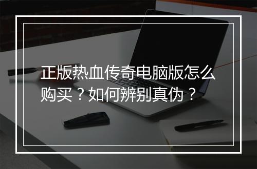 正版热血传奇电脑版怎么购买？如何辨别真伪？