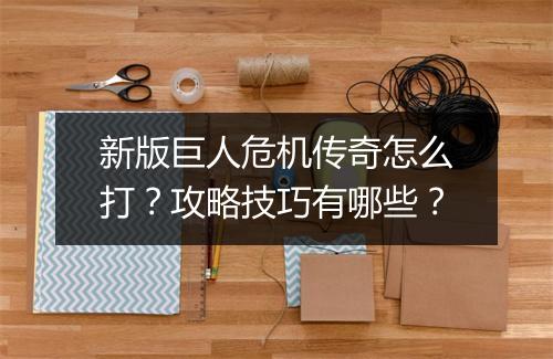 新版巨人危机传奇怎么打？攻略技巧有哪些？