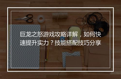 巨龙之怒游戏攻略详解，如何快速提升实力？技能搭配技巧分享