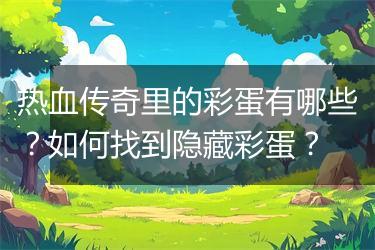热血传奇里的彩蛋有哪些？如何找到隐藏彩蛋？