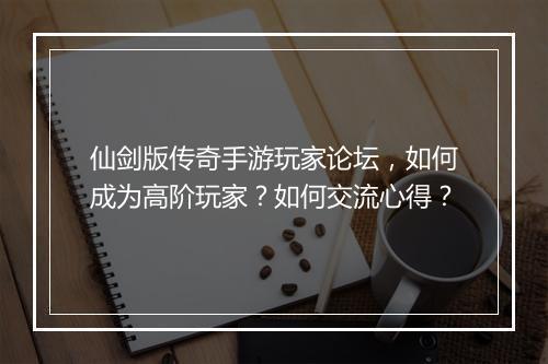 仙剑版传奇手游玩家论坛，如何成为高阶玩家？如何交流心得？