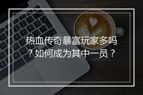 热血传奇暴富玩家多吗？如何成为其中一员？