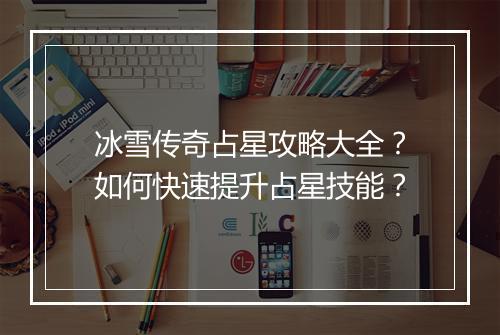 冰雪传奇占星攻略大全？如何快速提升占星技能？