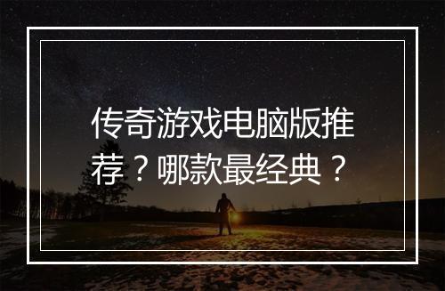 传奇游戏电脑版推荐？哪款最经典？