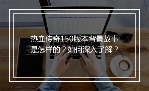 热血传奇150版本背景故事是怎样的？如何深入了解？