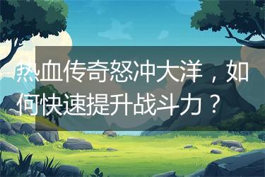 热血传奇怒冲大洋，如何快速提升战斗力？