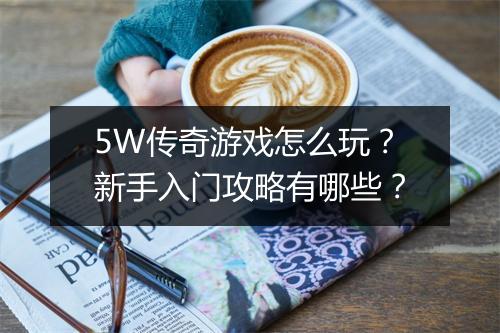 5W传奇游戏怎么玩？新手入门攻略有哪些？