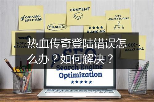 热血传奇登陆错误怎么办？如何解决？