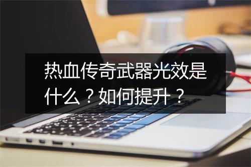 热血传奇武器光效是什么？如何提升？
