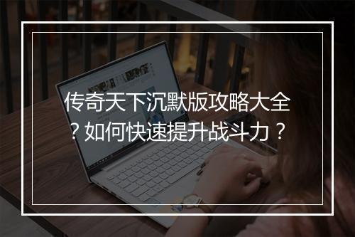 传奇天下沉默版攻略大全？如何快速提升战斗力？