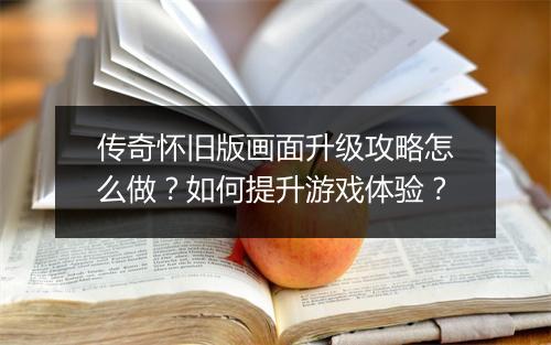 传奇怀旧版画面升级攻略怎么做？如何提升游戏体验？