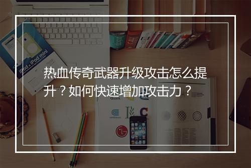 热血传奇武器升级攻击怎么提升？如何快速增加攻击力？