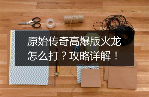 原始传奇高爆版火龙怎么打？攻略详解！