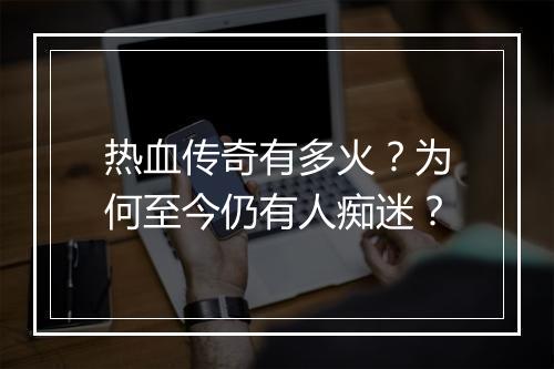热血传奇有多火？为何至今仍有人痴迷？