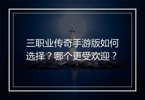 三职业传奇手游版如何选择？哪个更受欢迎？