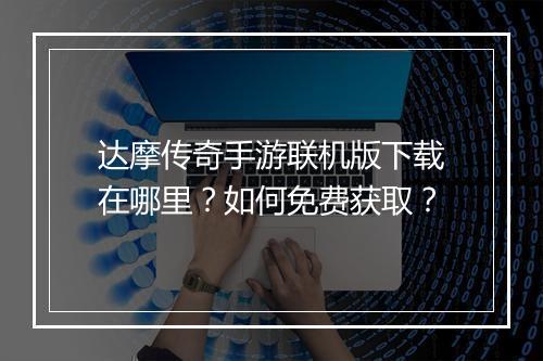 达摩传奇手游联机版下载在哪里？如何免费获取？