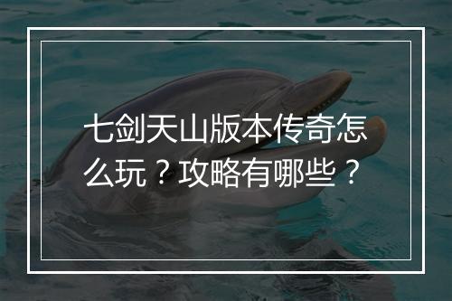 七剑天山版本传奇怎么玩？攻略有哪些？