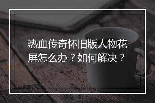 热血传奇怀旧版人物花屏怎么办？如何解决？