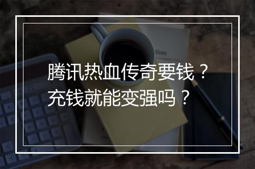 腾讯热血传奇要钱？充钱就能变强吗？