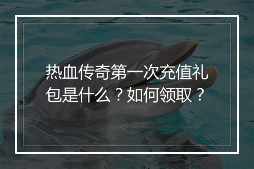 热血传奇第一次充值礼包是什么？如何领取？