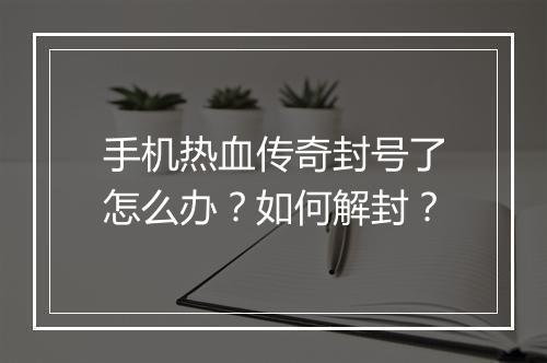 手机热血传奇封号了怎么办？如何解封？