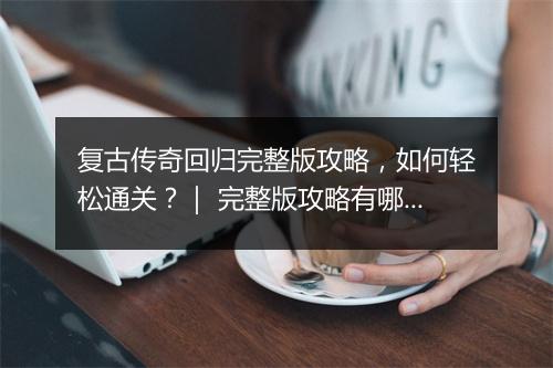 复古传奇回归完整版攻略，如何轻松通关？｜ 完整版攻略有哪些技巧？