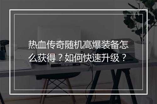 热血传奇随机高爆装备怎么获得？如何快速升级？