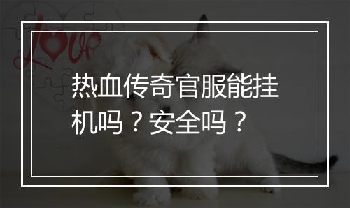 热血传奇官服能挂机吗？安全吗？