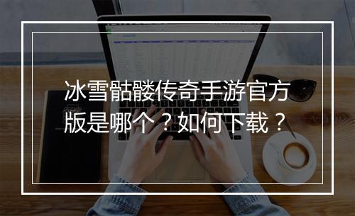 冰雪骷髅传奇手游官方版是哪个？如何下载？