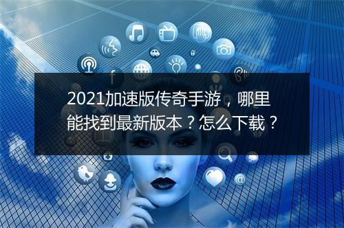 2021加速版传奇手游，哪里能找到最新版本？怎么下载？