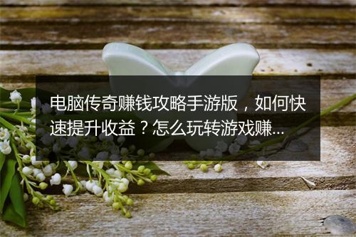 电脑传奇赚钱攻略手游版，如何快速提升收益？怎么玩转游戏赚钱？