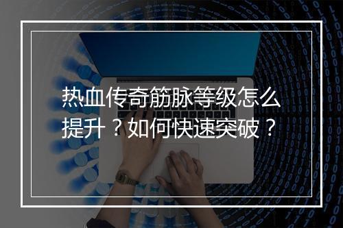 热血传奇筋脉等级怎么提升？如何快速突破？